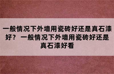 一般情况下外墙用瓷砖好还是真石漆好？ 一般情况下外墙用瓷砖好还是真石漆好看